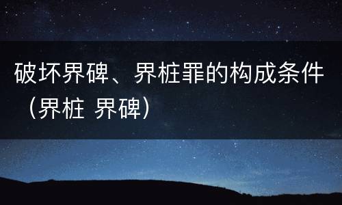 破坏界碑、界桩罪的构成条件（界桩 界碑）