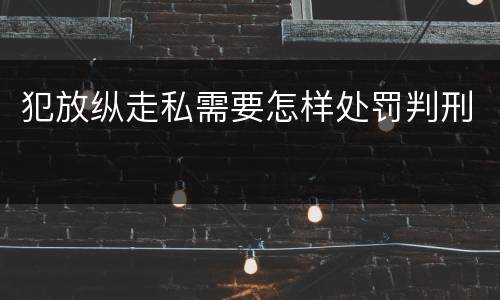 犯放纵走私需要怎样处罚判刑