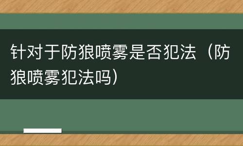 针对于防狼喷雾是否犯法（防狼喷雾犯法吗）
