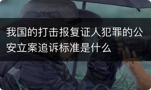 我国的打击报复证人犯罪的公安立案追诉标准是什么