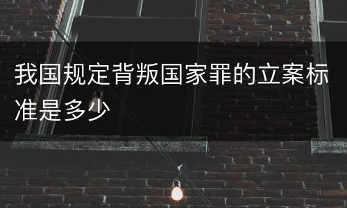 我国规定背叛国家罪的立案标准是多少