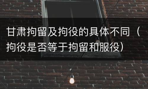 甘肃拘留及拘役的具体不同（拘役是否等于拘留和服役）