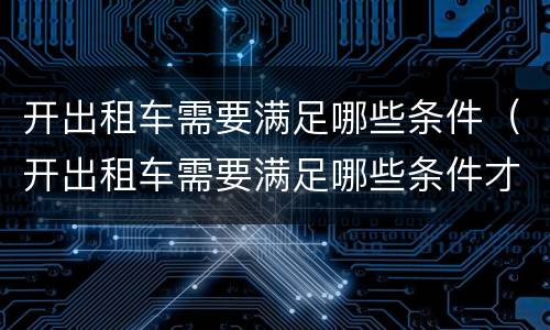 开出租车需要满足哪些条件（开出租车需要满足哪些条件才能开）