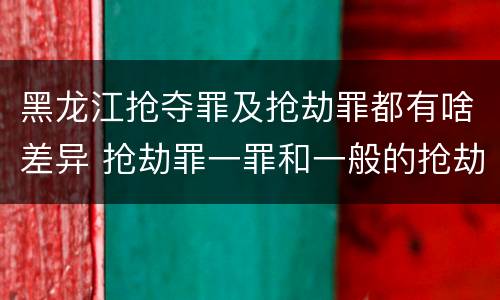 黑龙江抢夺罪及抢劫罪都有啥差异 抢劫罪一罪和一般的抢劫罪