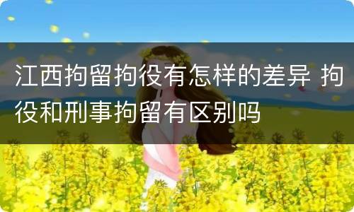 江西拘留拘役有怎样的差异 拘役和刑事拘留有区别吗
