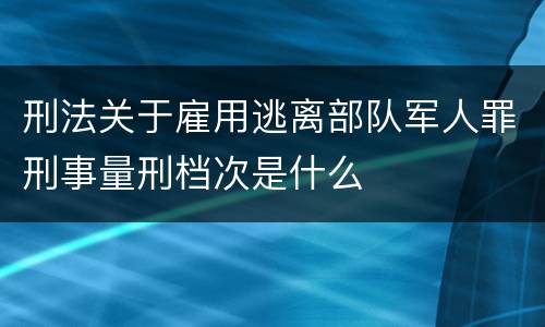 刑法关于雇用逃离部队军人罪刑事量刑档次是什么