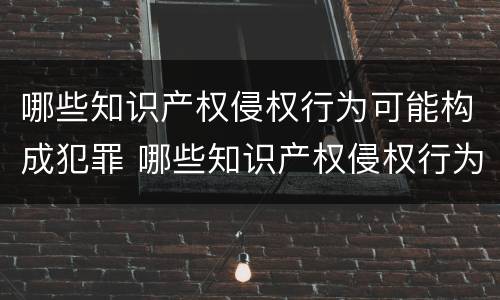 哪些知识产权侵权行为可能构成犯罪 哪些知识产权侵权行为可能构成犯罪的