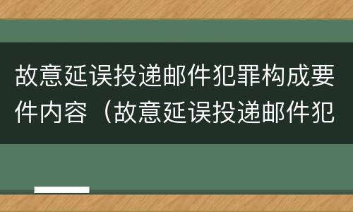 故意延误投递邮件犯罪构成要件内容（故意延误投递邮件犯罪构成要件内容是什么）