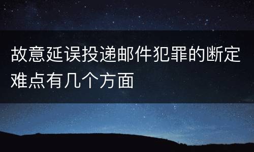 故意延误投递邮件犯罪的断定难点有几个方面