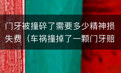 门牙被撞碎了需要多少精神损失费（车祸撞掉了一颗门牙赔偿标准）