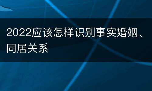 2022应该怎样识别事实婚姻、同居关系