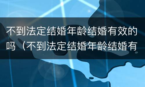 不到法定结婚年龄结婚有效的吗（不到法定结婚年龄结婚有效的吗女性）