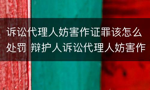 诉讼代理人妨害作证罪该怎么处罚 辩护人诉讼代理人妨害作证罪