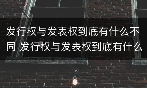 发行权与发表权到底有什么不同 发行权与发表权到底有什么不同之处