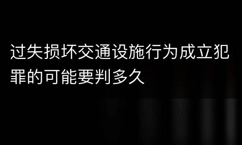 过失损坏交通设施行为成立犯罪的可能要判多久