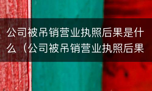 公司被吊销营业执照后果是什么（公司被吊销营业执照后果是什么样）