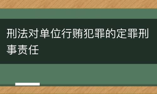 刑法对单位行贿犯罪的定罪刑事责任