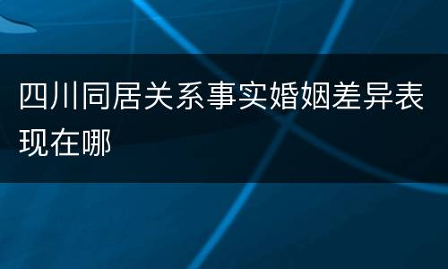 四川同居关系事实婚姻差异表现在哪