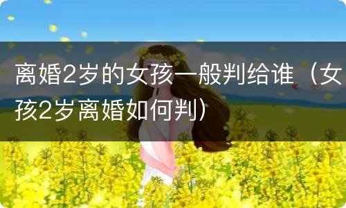离婚2岁的女孩一般判给谁（女孩2岁离婚如何判）
