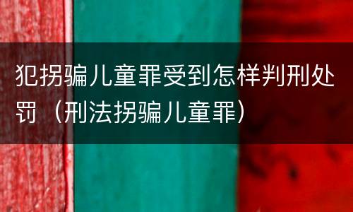 犯拐骗儿童罪受到怎样判刑处罚（刑法拐骗儿童罪）