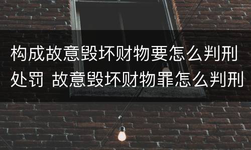 构成故意毁坏财物要怎么判刑处罚 故意毁坏财物罪怎么判刑