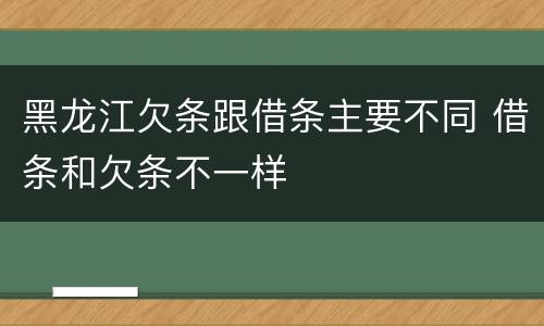 黑龙江欠条跟借条主要不同 借条和欠条不一样