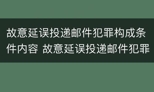 故意延误投递邮件犯罪构成条件内容 故意延误投递邮件犯罪构成条件内容是