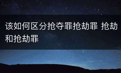 该如何区分抢夺罪抢劫罪 抢劫和抢劫罪