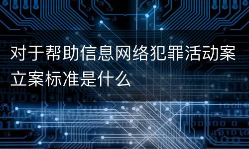 对于帮助信息网络犯罪活动案立案标准是什么