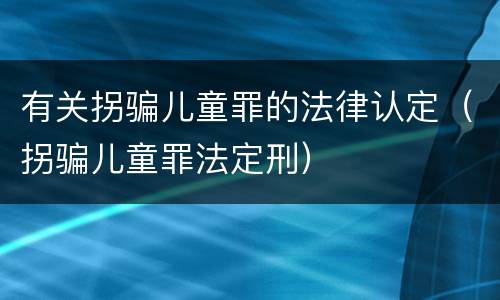 有关拐骗儿童罪的法律认定（拐骗儿童罪法定刑）