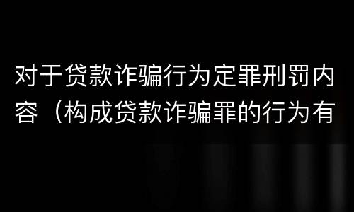 对于贷款诈骗行为定罪刑罚内容（构成贷款诈骗罪的行为有）