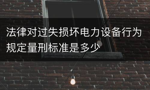 法律对过失损坏电力设备行为规定量刑标准是多少