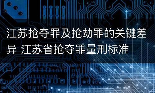 江苏抢夺罪及抢劫罪的关键差异 江苏省抢夺罪量刑标准