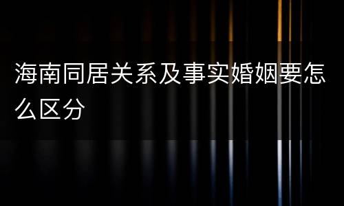 海南同居关系及事实婚姻要怎么区分