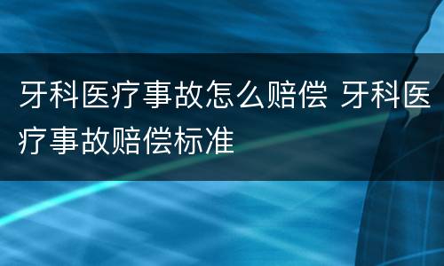 牙科医疗事故怎么赔偿 牙科医疗事故赔偿标准