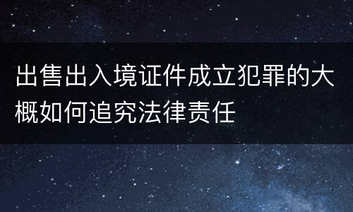 出售出入境证件成立犯罪的大概如何追究法律责任