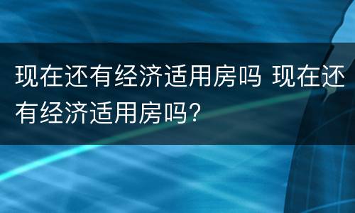 现在还有经济适用房吗 现在还有经济适用房吗?