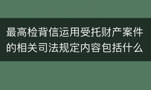 最高检背信运用受托财产案件的相关司法规定内容包括什么