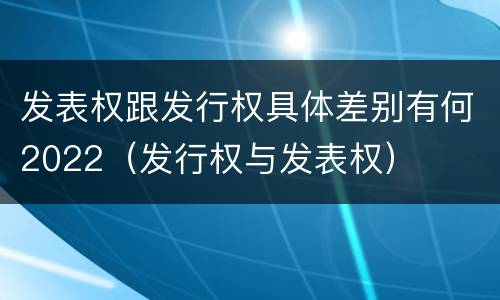 发表权跟发行权具体差别有何2022（发行权与发表权）