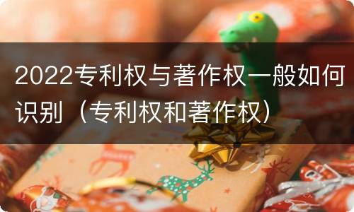 2022专利权与著作权一般如何识别（专利权和著作权）
