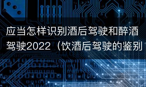 应当怎样识别酒后驾驶和醉酒驾驶2022（饮酒后驾驶的鉴别标准是）