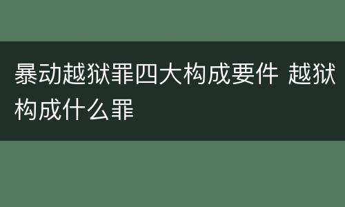 暴动越狱罪四大构成要件 越狱构成什么罪