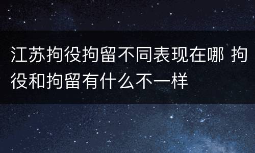 江苏拘役拘留不同表现在哪 拘役和拘留有什么不一样