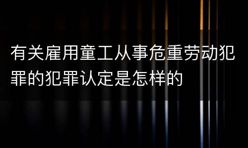 有关雇用童工从事危重劳动犯罪的犯罪认定是怎样的
