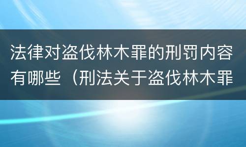 法律对盗伐林木罪的刑罚内容有哪些（刑法关于盗伐林木罪）