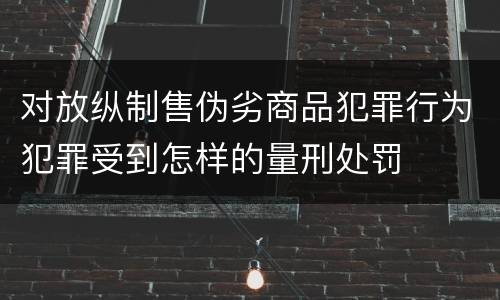 对放纵制售伪劣商品犯罪行为犯罪受到怎样的量刑处罚