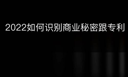 2022如何识别商业秘密跟专利