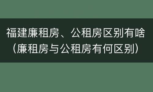 福建廉租房、公租房区别有啥（廉租房与公租房有何区别）