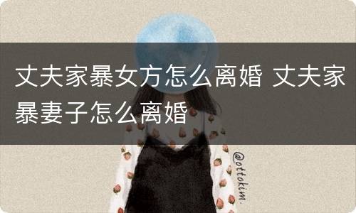 丈夫家暴女方怎么离婚 丈夫家暴妻子怎么离婚