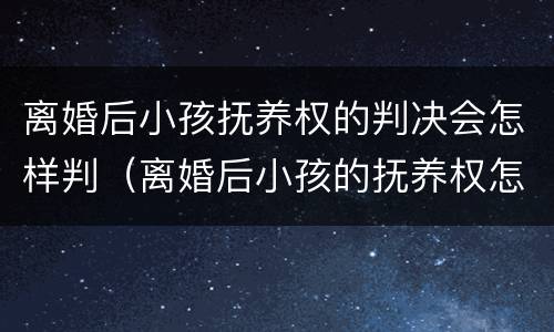离婚后小孩抚养权的判决会怎样判（离婚后小孩的抚养权怎么判）